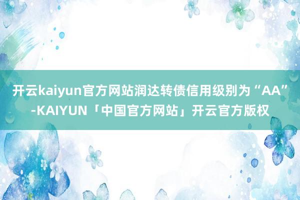 开云kaiyun官方网站润达转债信用级别为“AA”-KAIYUN「中国官方网站」开云官方版权