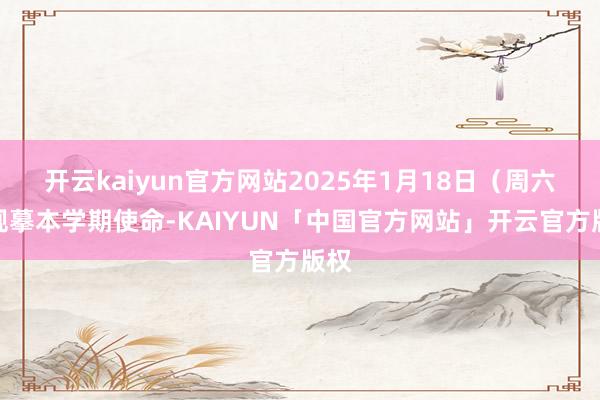 开云kaiyun官方网站2025年1月18日(周六)规摹本学期使命-KAIYUN「中国官方网站」开云官方版权