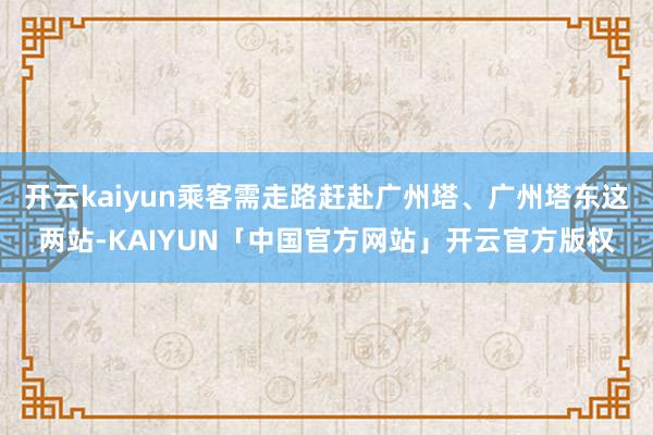开云kaiyun乘客需走路赶赴广州塔、广州塔东这两站-KAIYUN「中国官方网站」开云官方版权