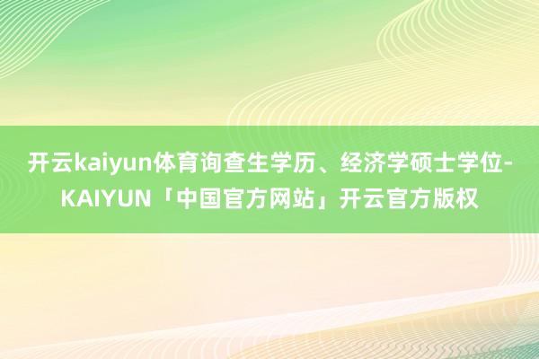 开云kaiyun体育询查生学历、经济学硕士学位-KAIYUN「中国官方网站」开云官方版权
