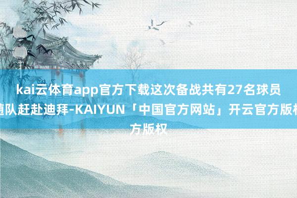 kai云体育app官方下载这次备战共有27名球员随队赶赴迪拜-KAIYUN「中国官方网站」开云官方版权