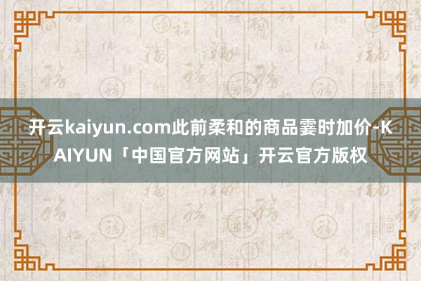 开云kaiyun.com此前柔和的商品霎时加价-KAIYUN「中国官方网站」开云官方版权
