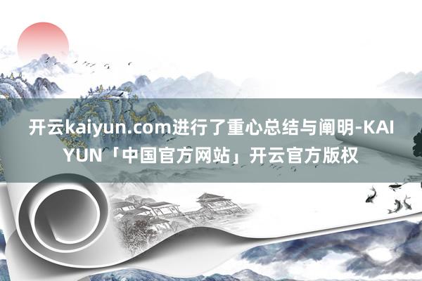 开云kaiyun.com进行了重心总结与阐明-KAIYUN「中国官方网站」开云官方版权