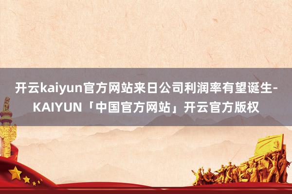 开云kaiyun官方网站来日公司利润率有望诞生-KAIYUN「中国官方网站」开云官方版权