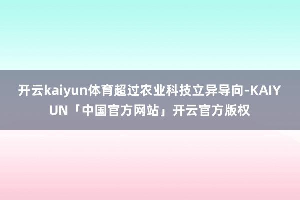 开云kaiyun体育超过农业科技立异导向-KAIYUN「中国官方网站」开云官方版权