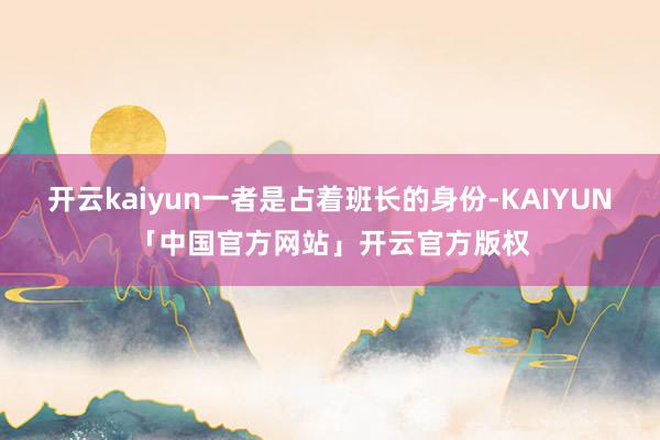 开云kaiyun一者是占着班长的身份-KAIYUN「中国官方网站」开云官方版权