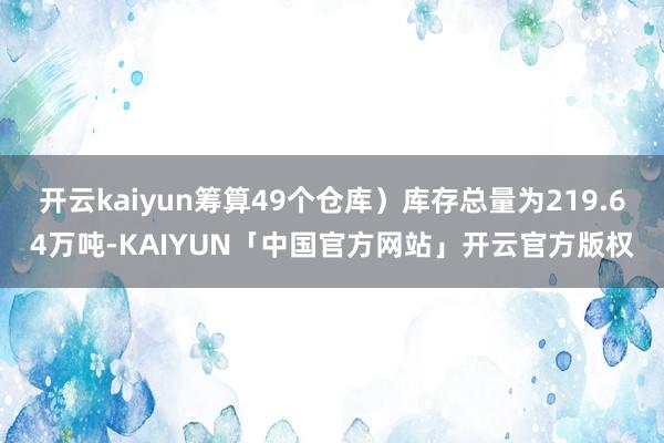 开云kaiyun筹算49个仓库）库存总量为219.64万吨-KAIYUN「中国官方网站」开云官方版权