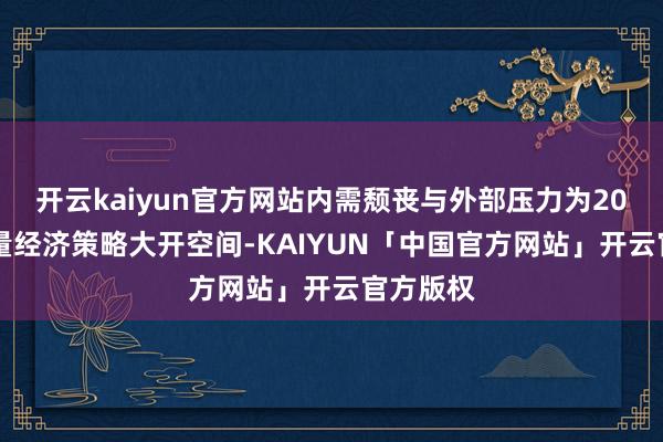 开云kaiyun官方网站内需颓丧与外部压力为2025年增量经济策略大开空间-KAIYUN「中国官方网站」开云官方版权
