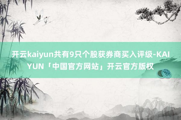 开云kaiyun共有9只个股获券商买入评级-KAIYUN「中国官方网站」开云官方版权