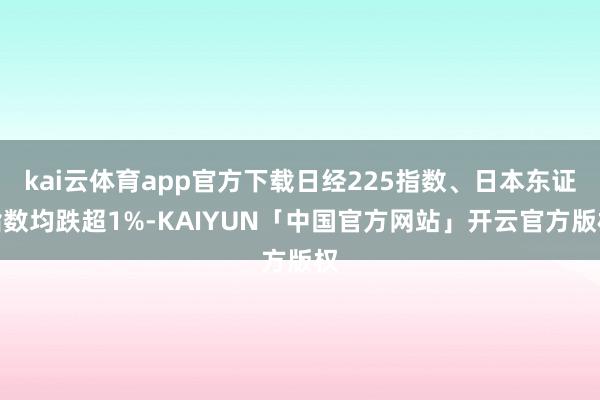 kai云体育app官方下载日经225指数、日本东证指数均跌超1%-KAIYUN「中国官方网站」开云官方版权
