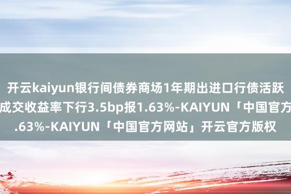 开云kaiyun银行间债券商场1年期出进口行债活跃券“24出入14”首笔成交收益率下行3.5bp报1.63%-KAIYUN「中国官方网站」开云官方版权