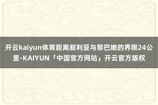 开云kaiyun体育距离叙利亚与黎巴嫩的界限24公里-KAIYUN「中国官方网站」开云官方版权