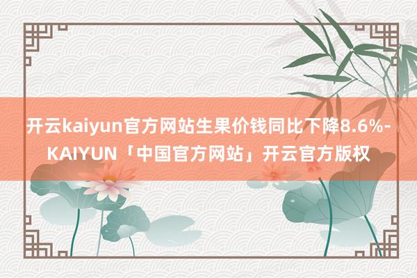 开云kaiyun官方网站生果价钱同比下降8.6%-KAIYUN「中国官方网站」开云官方版权