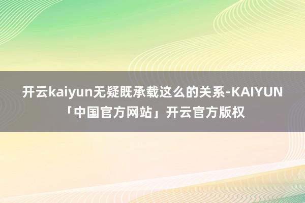 开云kaiyun无疑既承载这么的关系-KAIYUN「中国官方网站」开云官方版权