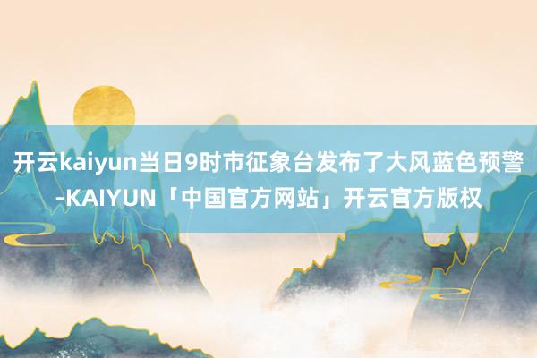 开云kaiyun当日9时市征象台发布了大风蓝色预警-KAIYUN「中国官方网站」开云官方版权