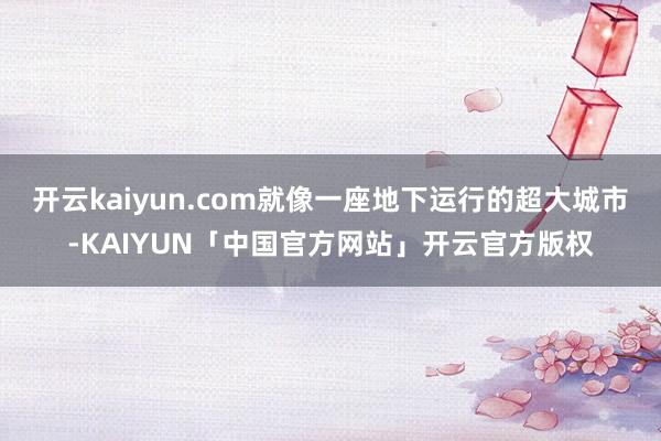 开云kaiyun.com就像一座地下运行的超大城市-KAIYUN「中国官方网站」开云官方版权