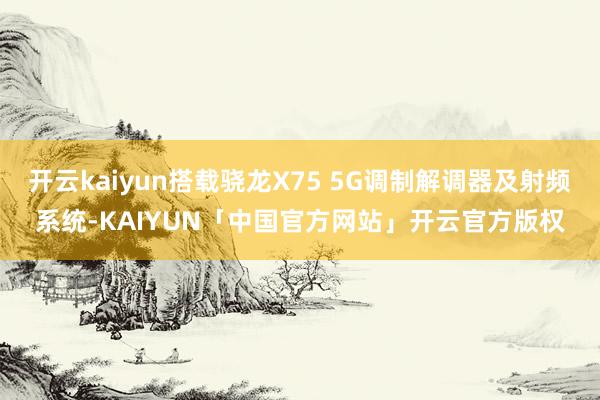 开云kaiyun搭载骁龙X75 5G调制解调器及射频系统-KAIYUN「中国官方网站」开云官方版权