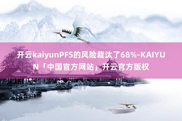 开云kaiyunPFS的风险裁汰了68%-KAIYUN「中国官方网站」开云官方版权