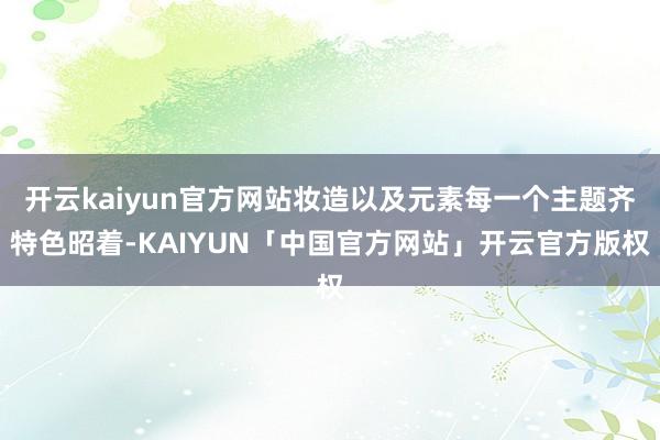 开云kaiyun官方网站妆造以及元素每一个主题齐特色昭着-KAIYUN「中国官方网站」开云官方版权
