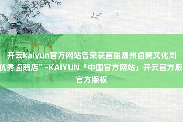 开云kaiyun官方网站曾荣获首届潮州卤鹅文化周“优秀卤鹅店”-KAIYUN「中国官方网站」开云官方版权