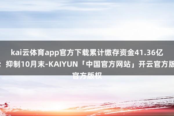 kai云体育app官方下载累计缴存资金41.36亿元；抑制10月末-KAIYUN「中国官方网站」开云官方版权