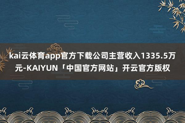 kai云体育app官方下载公司主营收入1335.5万元-KAIYUN「中国官方网站」开云官方版权