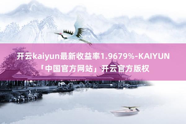 开云kaiyun最新收益率1.9679%-KAIYUN「中国官方网站」开云官方版权