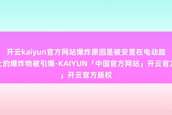 开云kaiyun官方网站爆炸原因是被安置在电动踏板车上的爆炸物被引爆-KAIYUN「中国官方网站」开云官方版权