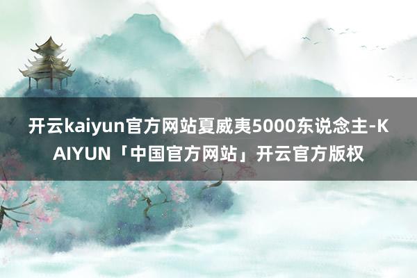 开云kaiyun官方网站夏威夷5000东说念主-KAIYUN「中国官方网站」开云官方版权