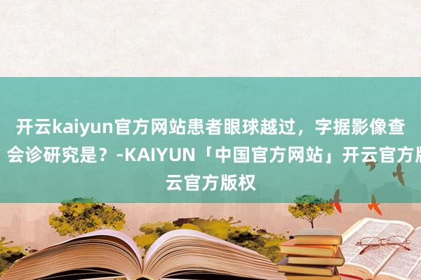开云kaiyun官方网站患者眼球越过,字据影像查验,会诊研究是?-KAIYUN「中国官方网站」开云官方版权