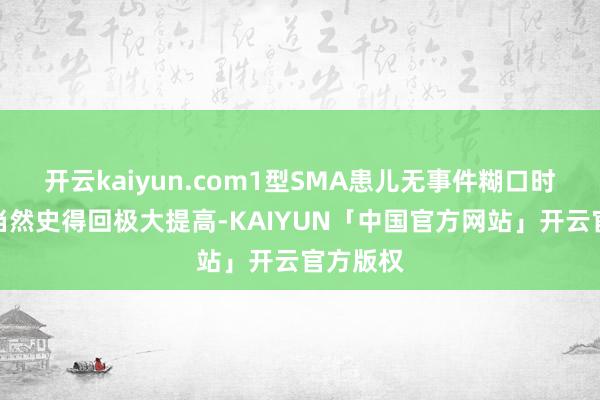 开云kaiyun.com1型SMA患儿无事件糊口时辰比拟当然史得回极大提高-KAIYUN「中国官方网站」开云官方版权