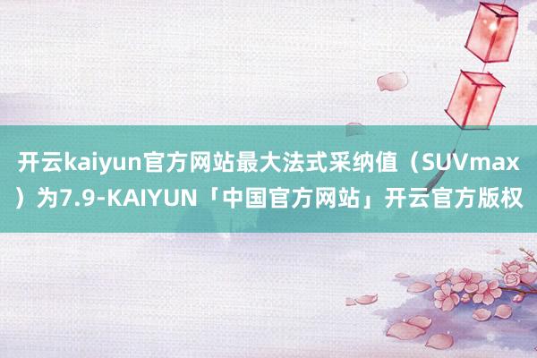 开云kaiyun官方网站最大法式采纳值(SUVmax)为7.9-KAIYUN「中国官方网站」开云官方版权