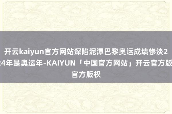 开云kaiyun官方网站深陷泥潭巴黎奥运成绩惨淡2024年是奥运年-KAIYUN「中国官方网站」开云官方版权