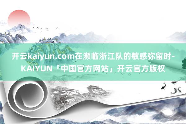 开云kaiyun.com在濒临浙江队的敏感弥留时-KAIYUN「中国官方网站」开云官方版权