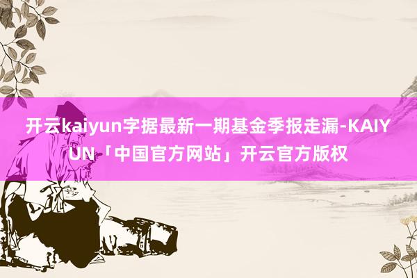 开云kaiyun字据最新一期基金季报走漏-KAIYUN「中国官方网站」开云官方版权