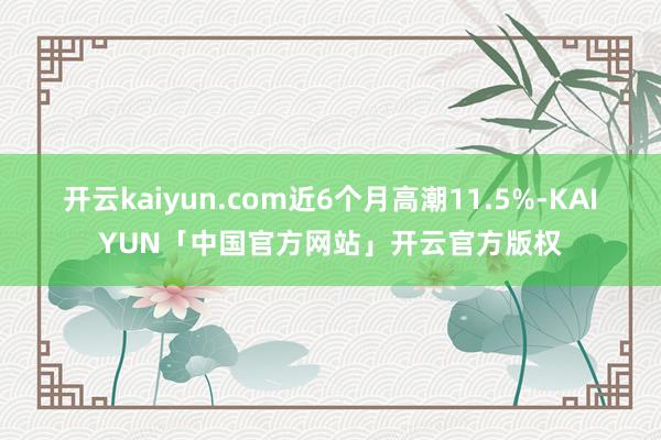 开云kaiyun.com近6个月高潮11.5%-KAIYUN「中国官方网站」开云官方版权