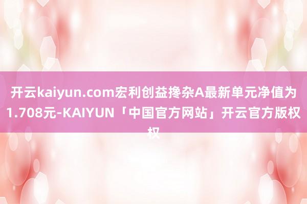 开云kaiyun.com宏利创益搀杂A最新单元净值为1.708元-KAIYUN「中国官方网站」开云官方版权
