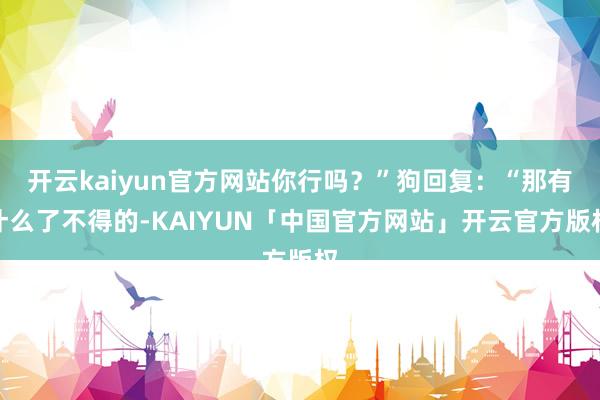 开云kaiyun官方网站你行吗?”狗回复:“那有什么了不得的-KAIYUN「中国官方网站」开云官方版权