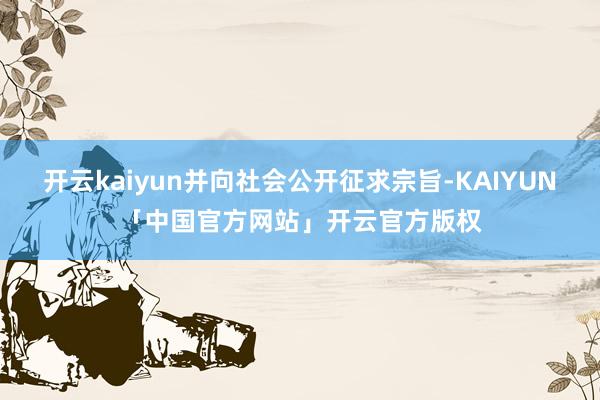 开云kaiyun并向社会公开征求宗旨-KAIYUN「中国官方网站」开云官方版权