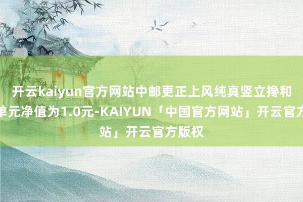 开云kaiyun官方网站中邮更正上风纯真竖立搀和最新单元净值为1.0元-KAIYUN「中国官方网站」开云官方版权