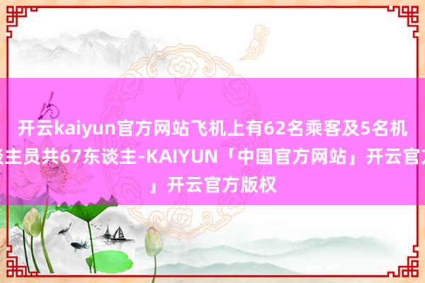 开云kaiyun官方网站飞机上有62名乘客及5名机组东谈主员共67东谈主-KAIYUN「中国官方网站」开云官方版权