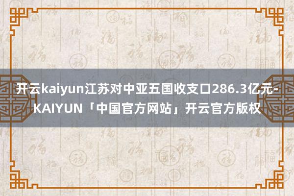 开云kaiyun江苏对中亚五国收支口286.3亿元-KAIYUN「中国官方网站」开云官方版权