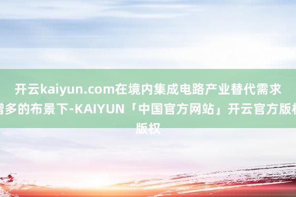 开云kaiyun.com在境内集成电路产业替代需求增多的布景下-KAIYUN「中国官方网站」开云官方版权