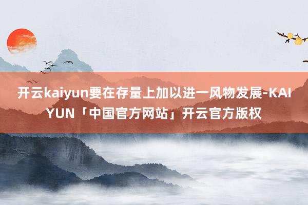开云kaiyun要在存量上加以进一风物发展-KAIYUN「中国官方网站」开云官方版权