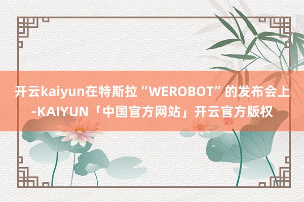 开云kaiyun在特斯拉“WEROBOT”的发布会上-KAIYUN「中国官方网站」开云官方版权