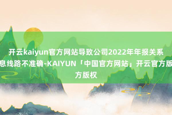 开云kaiyun官方网站导致公司2022年年报关系信息线路不准确-KAIYUN「中国官方网站」开云官方版权