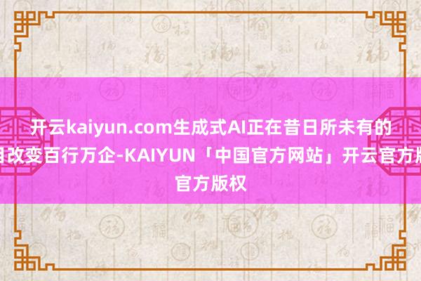 开云kaiyun.com生成式AI正在昔日所未有的面目改变百行万企-KAIYUN「中国官方网站」开云官方版权