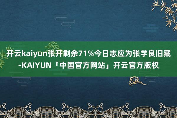 开云kaiyun张开剩余71%今日志应为张学良旧藏-KAIYUN「中国官方网站」开云官方版权