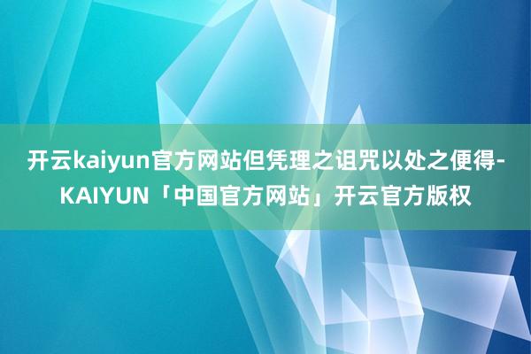 开云kaiyun官方网站但凭理之诅咒以处之便得-KAIYUN「中国官方网站」开云官方版权