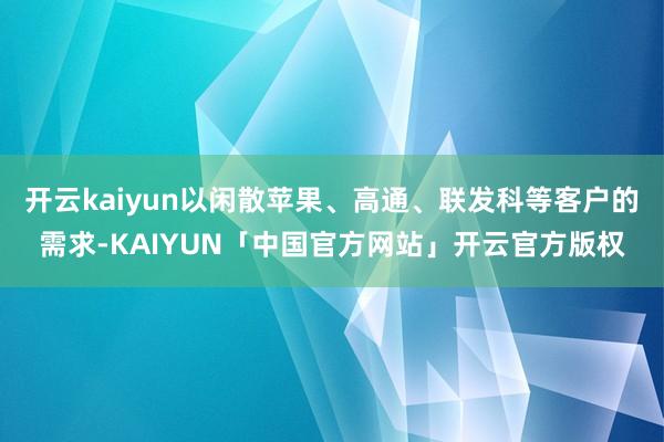 开云kaiyun以闲散苹果、高通、联发科等客户的需求-KAIYUN「中国官方网站」开云官方版权